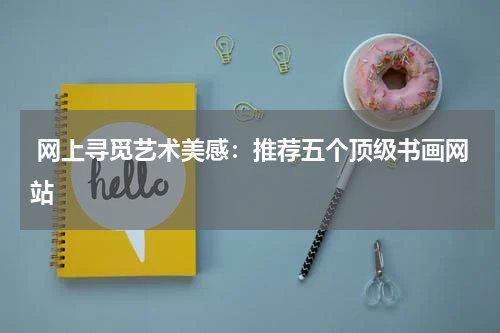  网上寻觅艺术美感：推荐五个顶级书画网站