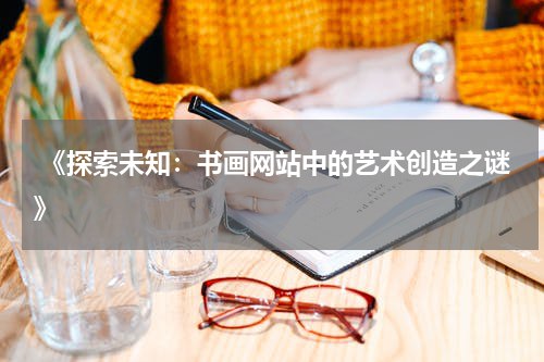  《探索未知：书画网站中的艺术创造之谜》