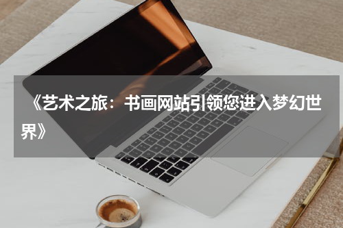  《艺术之旅：书画网站引领您进入梦幻世界》