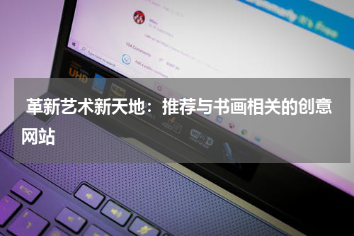 革新艺术新天地：推荐与书画相关的创意网站