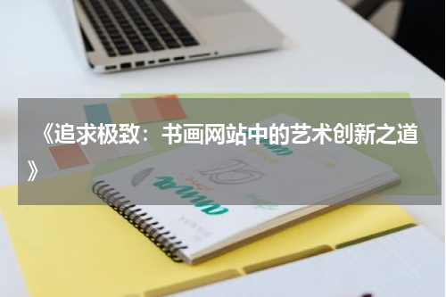  《追求极致：书画网站中的艺术创新之道》