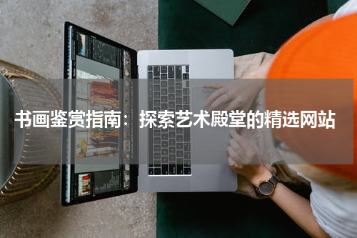  书画鉴赏指南：探索艺术殿堂的精选网站