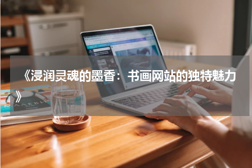  《浸润灵魂的墨香：书画网站的独特魅力》