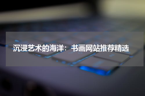  沉浸艺术的海洋：书画网站推荐精选