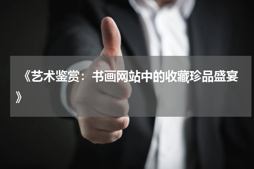  《艺术鉴赏：书画网站中的收藏珍品盛宴》