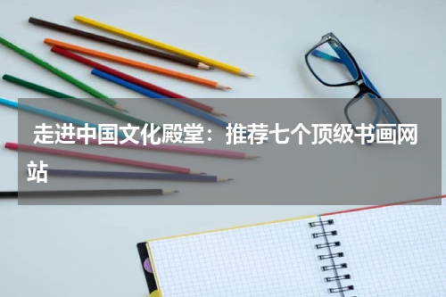  走进中国文化殿堂：推荐七个顶级书画网站