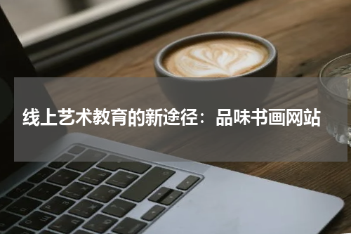  线上艺术教育的新途径：品味书画网站
