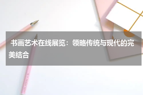  书画艺术在线展览：领略传统与现代的完美结合