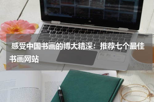  感受中国书画的博大精深：推荐七个最佳书画网站