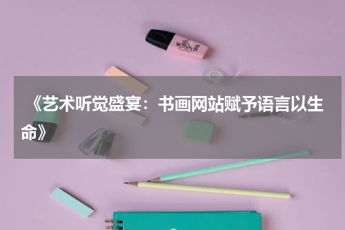  《艺术听觉盛宴：书画网站赋予语言以生命》