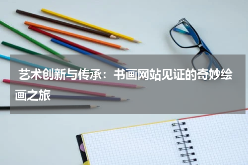  艺术创新与传承：书画网站见证的奇妙绘画之旅