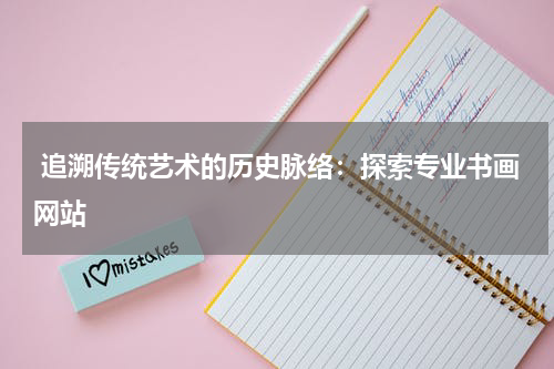  追溯传统艺术的历史脉络：探索专业书画网站