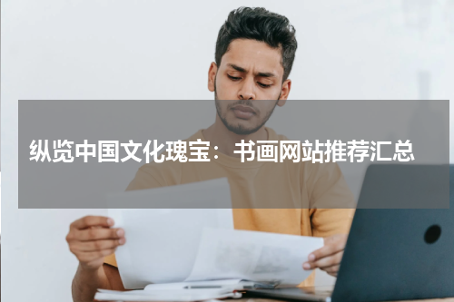  纵览中国文化瑰宝：书画网站推荐汇总