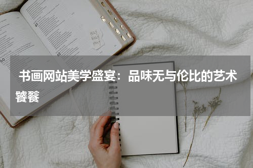  书画网站美学盛宴：品味无与伦比的艺术饕餮