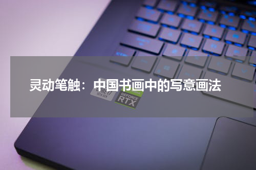  灵动笔触：中国书画中的写意画法