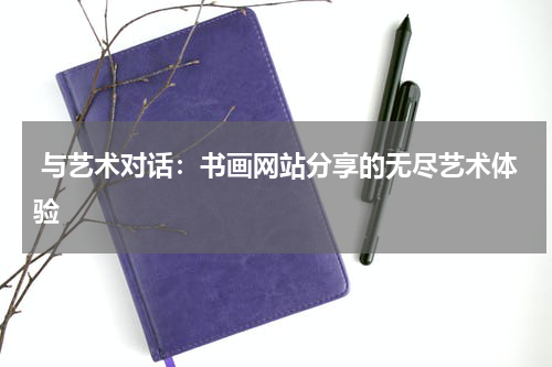  与艺术对话：书画网站分享的无尽艺术体验