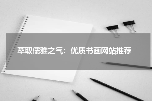  萃取儒雅之气：优质书画网站推荐