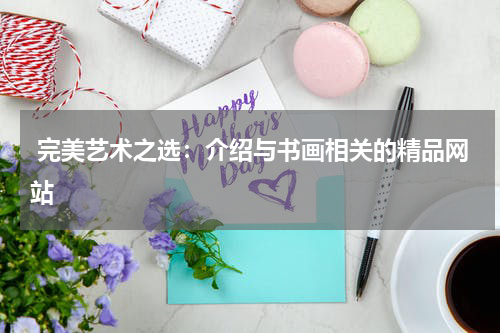 完美艺术之选：介绍与书画相关的精品网站
