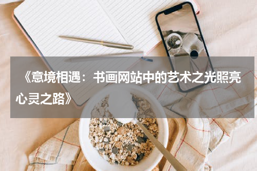  《意境相遇：书画网站中的艺术之光照亮心灵之路》