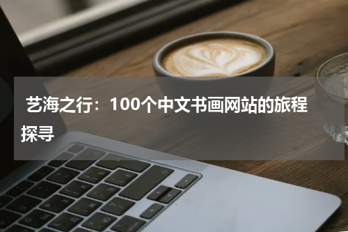  艺海之行：100个中文书画网站的旅程探寻