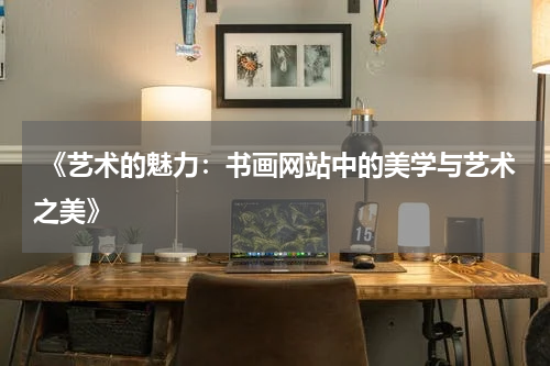  《艺术的魅力：书画网站中的美学与艺术之美》