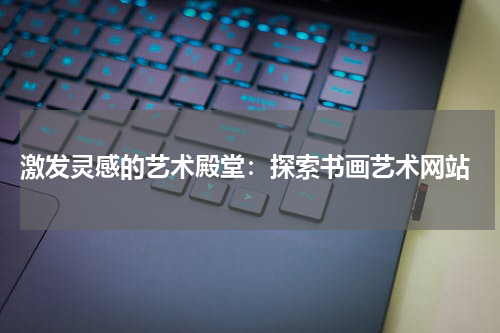  激发灵感的艺术殿堂：探索书画艺术网站