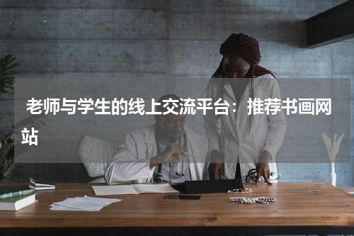  老师与学生的线上交流平台：推荐书画网站