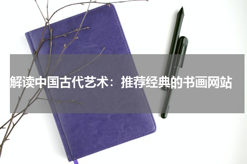  解读中国古代艺术：推荐经典的书画网站
