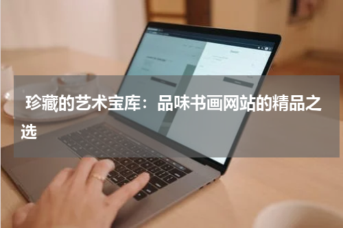  珍藏的艺术宝库：品味书画网站的精品之选