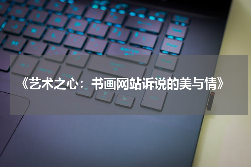  《艺术之心：书画网站诉说的美与情》