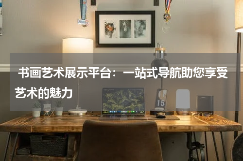  书画艺术展示平台：一站式导航助您享受艺术的魅力