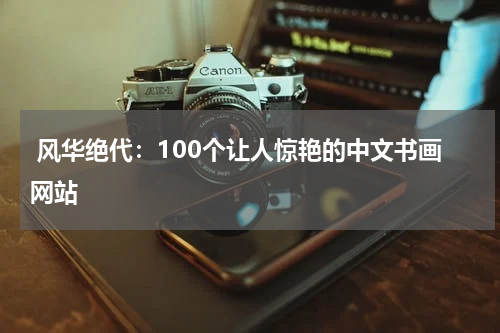  风华绝代：100个让人惊艳的中文书画网站