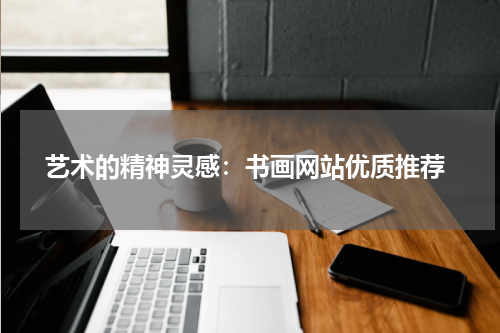  艺术的精神灵感：书画网站优质推荐