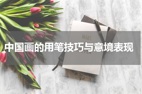  中国画的用笔技巧与意境表现