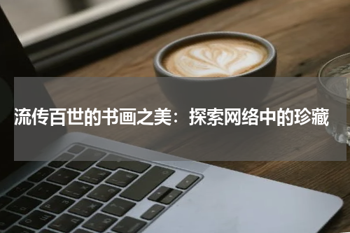  流传百世的书画之美：探索网络中的珍藏