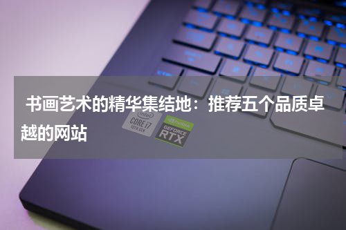  书画艺术的精华集结地：推荐五个品质卓越的网站