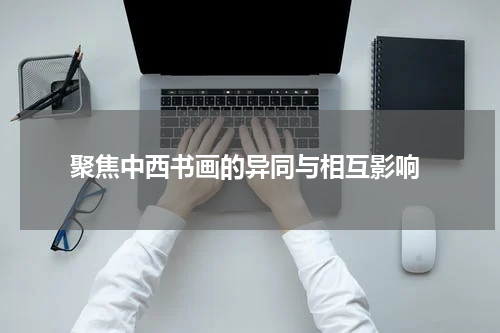  聚焦中西书画的异同与相互影响