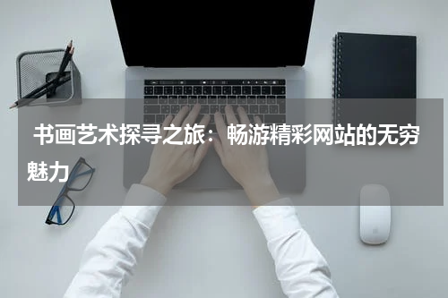  书画艺术探寻之旅：畅游精彩网站的无穷魅力