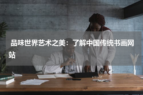  品味世界艺术之美：了解中国传统书画网站