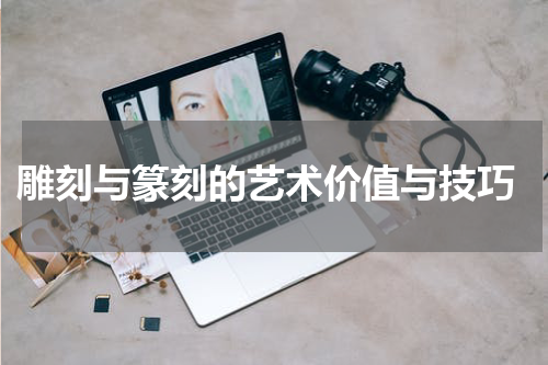  雕刻与篆刻的艺术价值与技巧