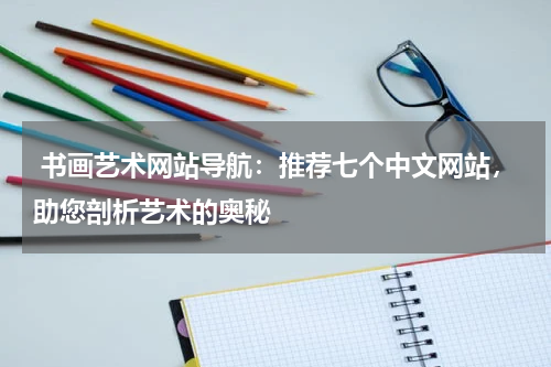  书画艺术网站导航：推荐七个中文网站，助您剖析艺术的奥秘