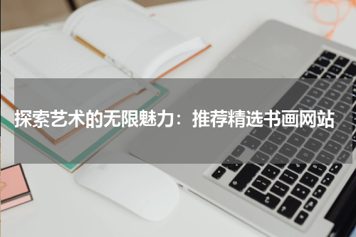  探索艺术的无限魅力：推荐精选书画网站