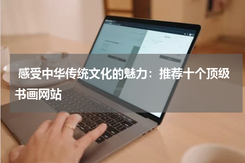  感受中华传统文化的魅力：推荐十个顶级书画网站