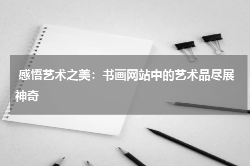  感悟艺术之美：书画网站中的艺术品尽展神奇