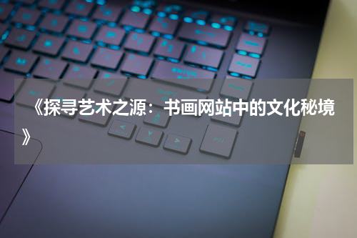  《探寻艺术之源：书画网站中的文化秘境》
