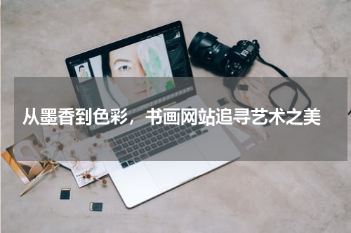  从墨香到色彩，书画网站追寻艺术之美