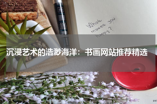  沉浸艺术的浩渺海洋：书画网站推荐精选
