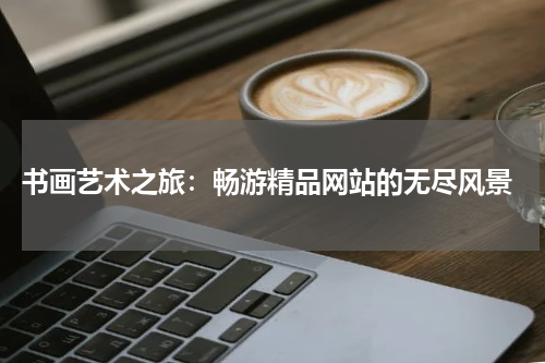  书画艺术之旅：畅游精品网站的无尽风景