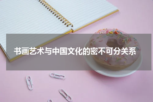  书画艺术与中国文化的密不可分关系