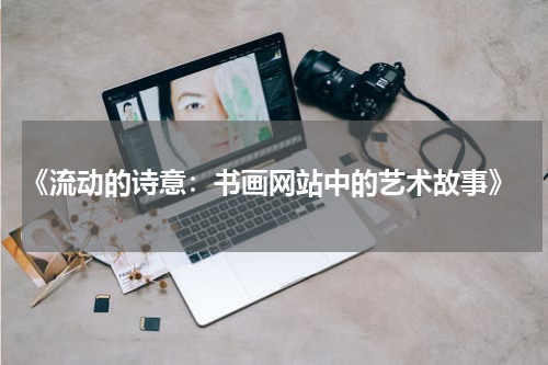  《流动的诗意：书画网站中的艺术故事》